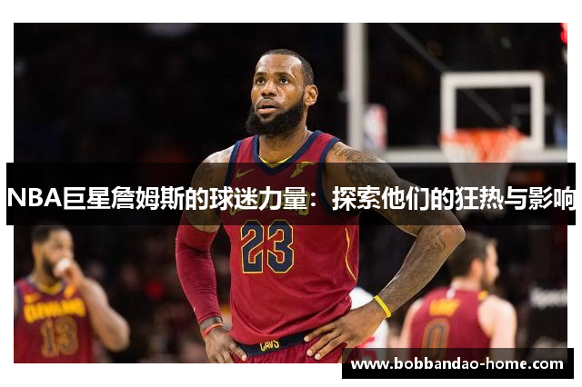 NBA巨星詹姆斯的球迷力量：探索他们的狂热与影响
