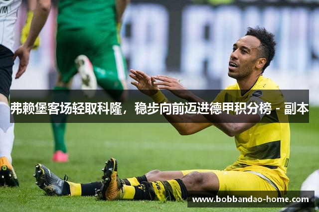 弗赖堡客场轻取科隆，稳步向前迈进德甲积分榜 - 副本