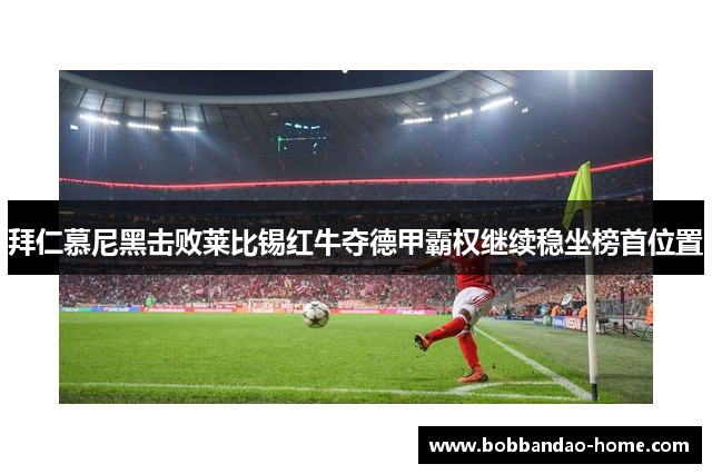 拜仁慕尼黑击败莱比锡红牛夺德甲霸权继续稳坐榜首位置