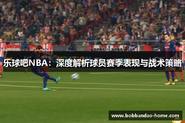 乐球吧NBA：深度解析球员赛季表现与战术策略