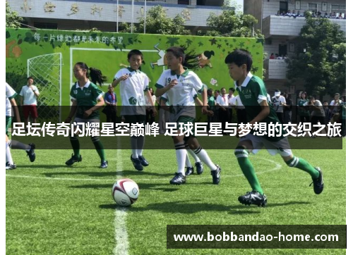 足坛传奇闪耀星空巅峰 足球巨星与梦想的交织之旅