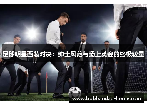 足球明星西装对决：绅士风范与场上英姿的终极较量