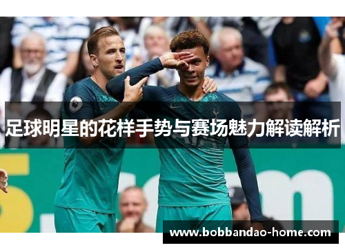 足球明星的花样手势与赛场魅力解读解析