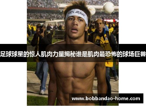 足球球星的惊人肌肉力量揭秘谁是肌肉最恐怖的球场巨兽