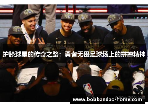 护膝球星的传奇之路：勇者无畏足球场上的拼搏精神