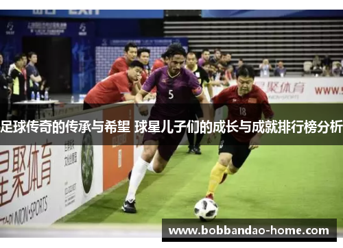 足球传奇的传承与希望 球星儿子们的成长与成就排行榜分析