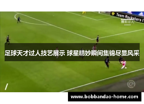 足球天才过人技艺展示 球星精妙瞬间集锦尽显风采