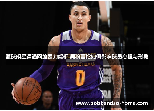 篮球明星遭遇网络暴力解析 黑粉言论如何影响球员心理与形象