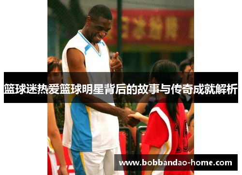 篮球迷热爱篮球明星背后的故事与传奇成就解析