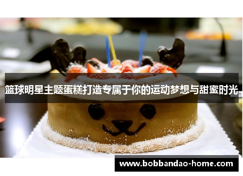 篮球明星主题蛋糕打造专属于你的运动梦想与甜蜜时光