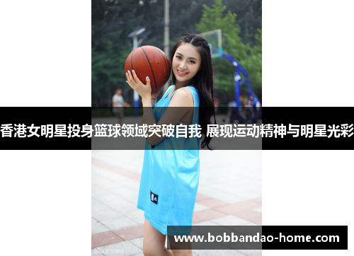 香港女明星投身篮球领域突破自我 展现运动精神与明星光彩
